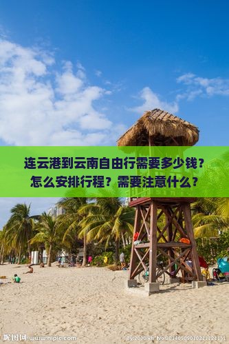 连云港到云南自由行需要多少钱？怎么安排行程？需要注意什么？