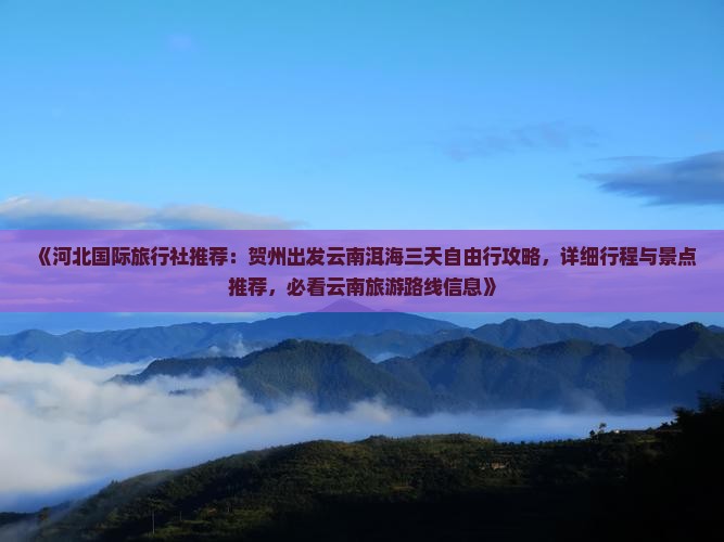 《河北国际旅行社推荐：贺州出发云南洱海三天自由行攻略，详细行程与景点推荐，必看云南旅游路线信息》