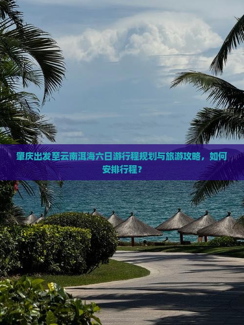 肇庆出发至云南洱海六日游行程规划与旅游攻略，如何安排行程？