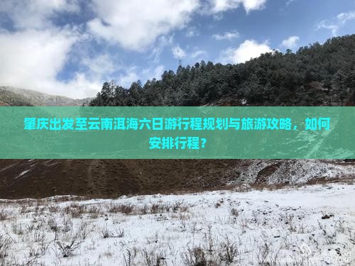 肇庆出发至云南洱海六日游行程规划与旅游攻略，如何安排行程？