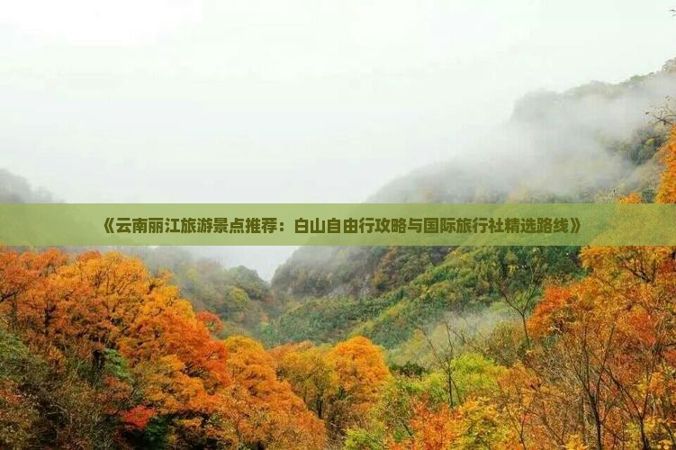 《云南丽江旅游景点推荐：白山自由行攻略与国际旅行社精选路线》