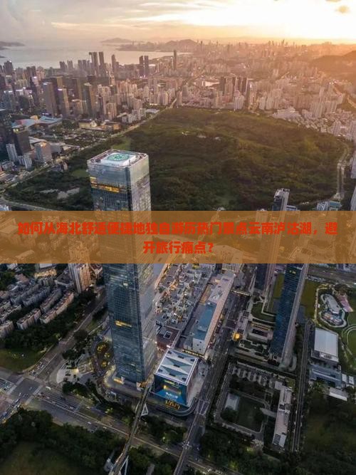 如何从海北舒适便捷地独自游历热门景点云南泸沽湖，避开旅行痛点？