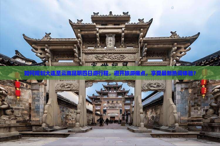 如何规划大连至云南昆明四日游行程，避开旅游痛点，享受最新热词体验？