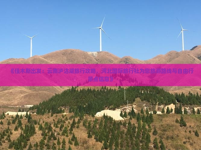《佳木斯出发：云南泸沽湖旅行攻略，河北国际旅行社为您旅游路线与自由行景点信息》