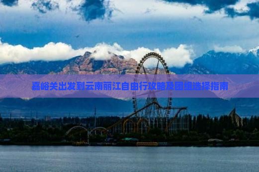 嘉峪关出发到云南丽江自由行攻略及团组选择指南