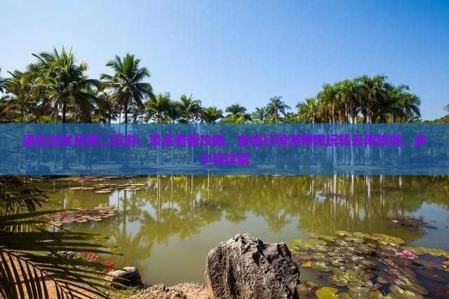 通化出发云南二日游：景点看看攻略，自由行导游带你玩转云南旅游，多少钱详解