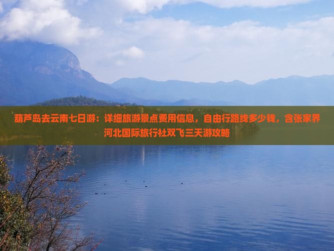 葫芦岛去云南七日游：详细旅游景点费用信息，自由行路线多少钱，含张家界河北国际旅行社双飞三天游攻略