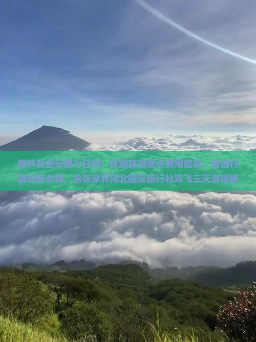 葫芦岛去云南七日游：详细旅游景点费用信息，自由行路线多少钱，含张家界河北国际旅行社双飞三天游攻略