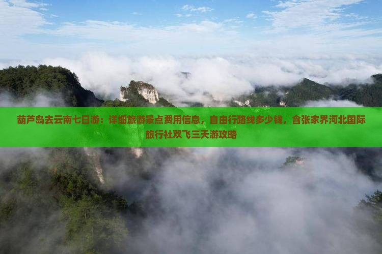 葫芦岛去云南七日游：详细旅游景点费用信息，自由行路线多少钱，含张家界河北国际旅行社双飞三天游攻略