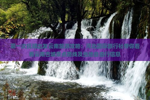 第一次抚顺出发云南旅游攻略：河北国际旅行社带你看看云南古城景点路线及当地自由行信息
