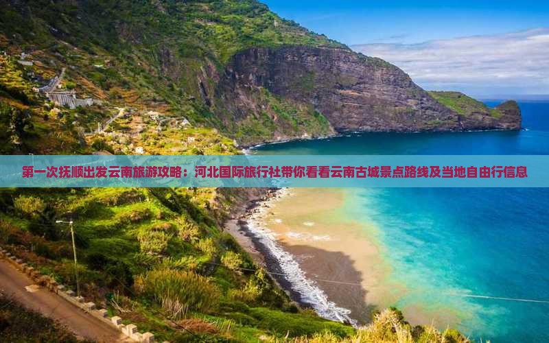 第一次抚顺出发云南旅游攻略：河北国际旅行社带你看看云南古城景点路线及当地自由行信息
