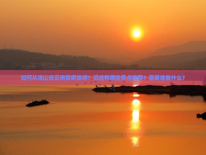 如何从凉山去云南昆明旅游？沿途有哪些景点推荐？需要准备什么？