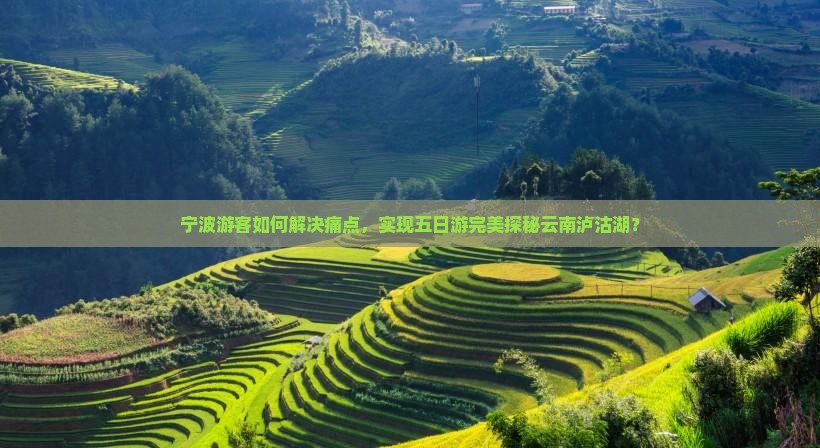 宁波游客如何解决痛点，实现五日游完美探秘云南泸沽湖？
