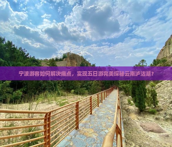 宁波游客如何解决痛点，实现五日游完美探秘云南泸沽湖？