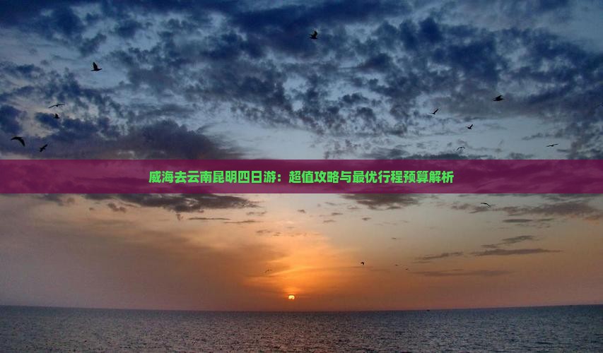威海去云南昆明四日游：超值攻略与最优行程预算解析