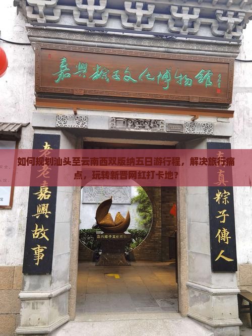 如何规划汕头至云南西双版纳五日游行程，解决旅行痛点，玩转新晋网红打卡地？