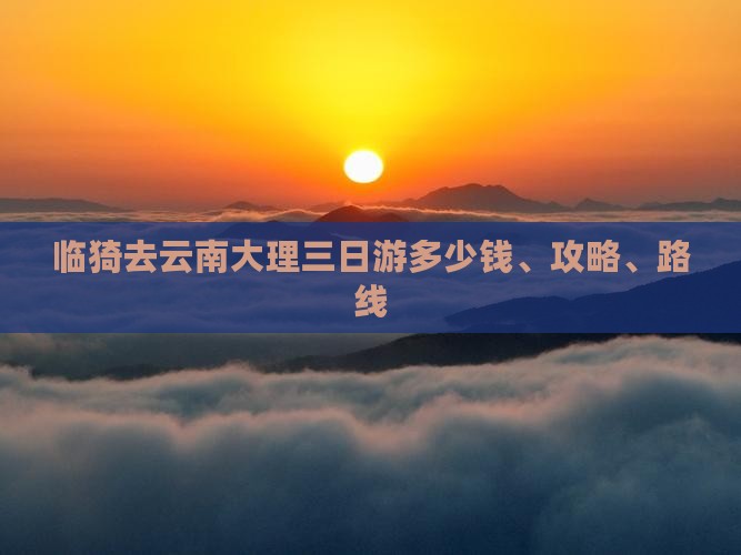 临猗去云南大理三日游多少钱、攻略、路线