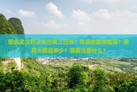 想去武汉到云南古城三日游？有哪些路线推荐？费用大概是多少？需要注意什么？