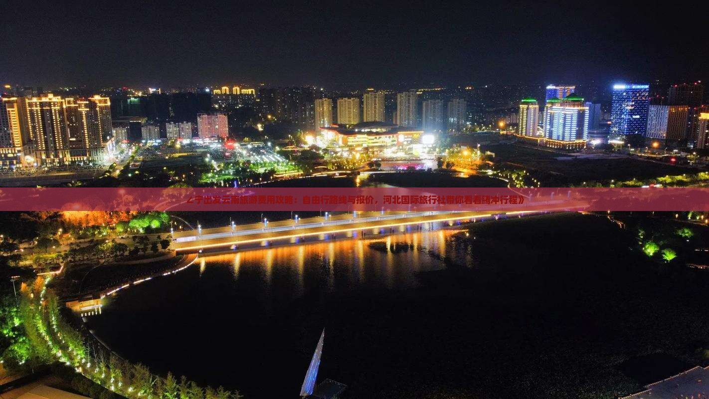 ∠宁出发云南旅游费用攻略：自由行路线与报价，河北国际旅行社带你看看腾冲行程》