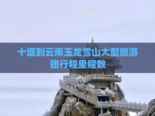 十堰到云南玉龙雪山大型旅游团行程里程数