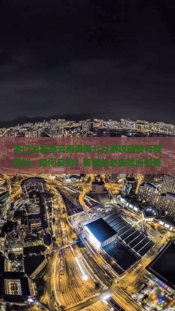 海口出发至云南洱海七日游攻略及行程规划，如何安排？有哪些必去景点和美食推荐？