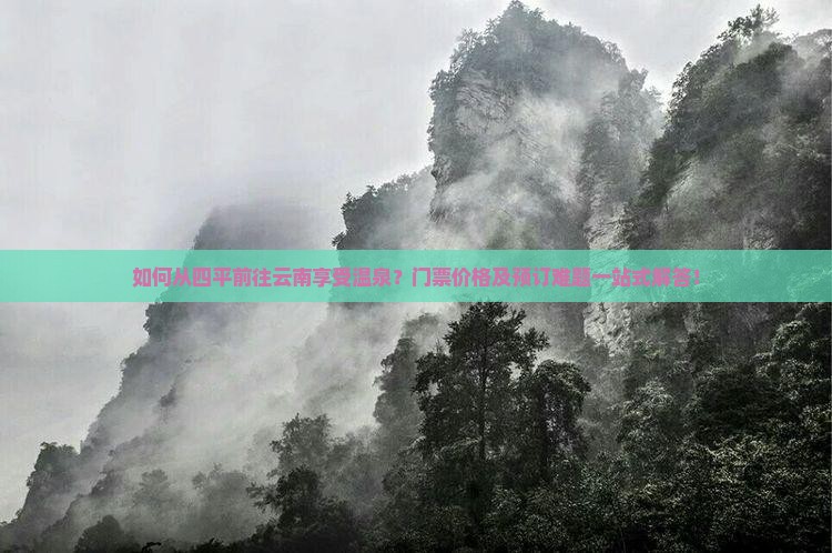 如何从四平前往云南享受温泉？门票价格及预订难题一站式解答！