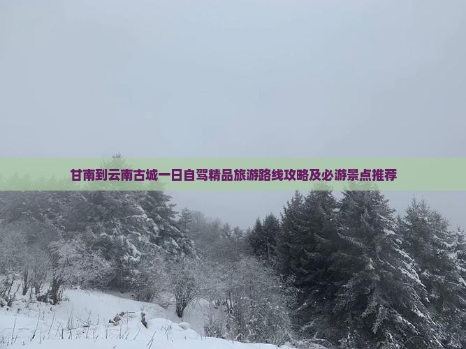 甘南到云南古城一日自驾精品旅游路线攻略及必游景点推荐