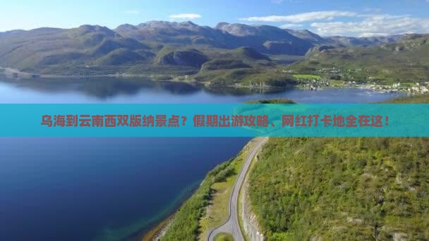 乌海到云南西双版纳景点？假期出游攻略、网红打卡地全在这！