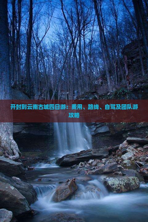 开封到云南古城四日游：费用、路线、自驾及团队游攻略