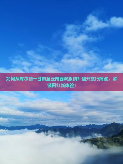 如何从库尔勒一日游至云南西双版纳？避开旅行痛点，解锁网红新体验！