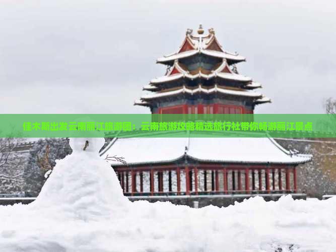 佳木斯出发云南丽江旅游团：云南旅游攻略精选旅行社带你畅游丽江景点