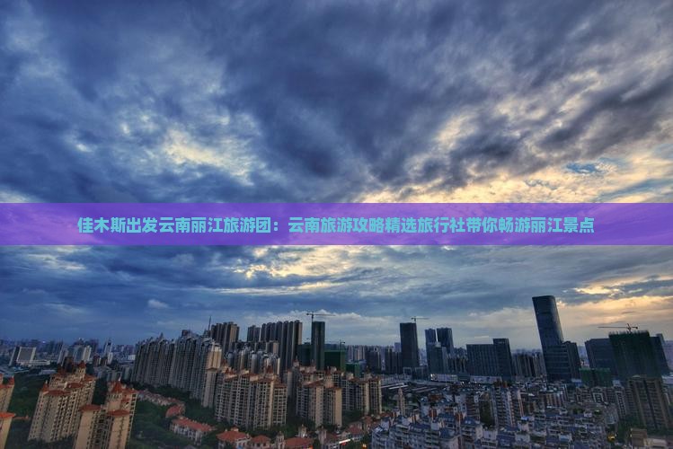 佳木斯出发云南丽江旅游团：云南旅游攻略精选旅行社带你畅游丽江景点