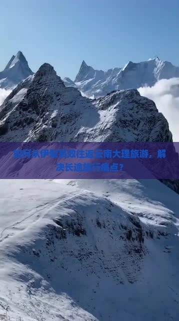 如何从伊犁高效往返云南大理旅游，解决长途旅行痛点？