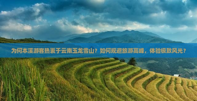 为何本溪游客热衷于云南玉龙雪山？如何规避旅游高峰，体验极致风光？