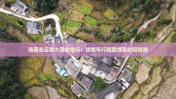 海西去云南大理自由行：攻略与行程路线及时间指南
