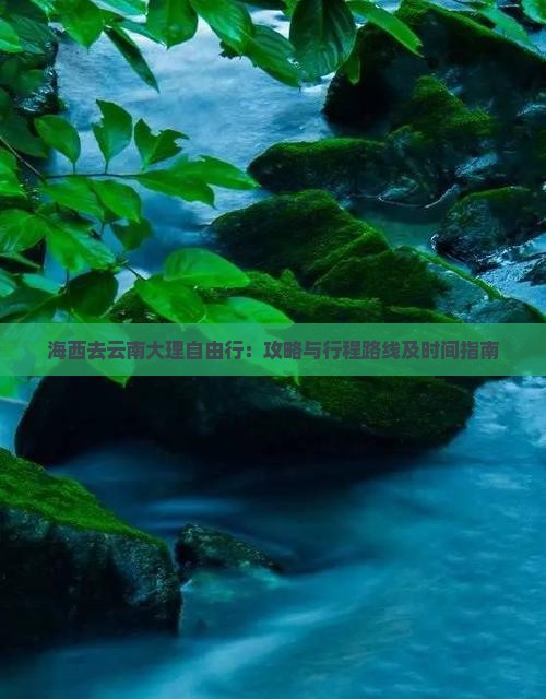 海西去云南大理自由行：攻略与行程路线及时间指南