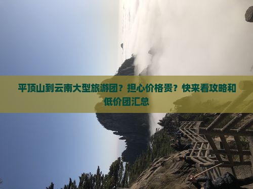 平顶山到云南大型旅游团？担心价格贵？快来看攻略和低价团汇总