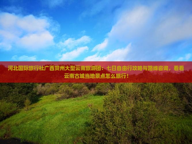 河北国际旅行社广西贺州大型云南旅游团：七日自由行攻略与路线咨询，看看云南古城当地景点怎么旅行！