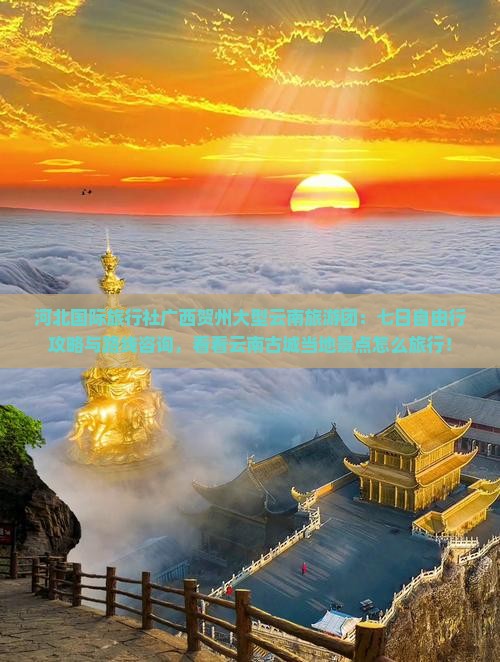 河北国际旅行社广西贺州大型云南旅游团：七日自由行攻略与路线咨询，看看云南古城当地景点怎么旅行！