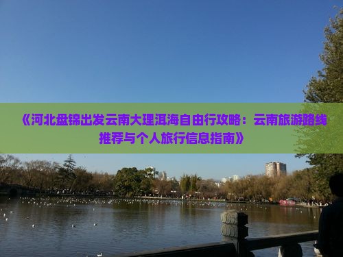 《河北盘锦出发云南大理洱海自由行攻略：云南旅游路线推荐与个人旅行信息指南》