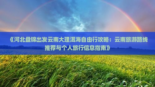 《河北盘锦出发云南大理洱海自由行攻略：云南旅游路线推荐与个人旅行信息指南》