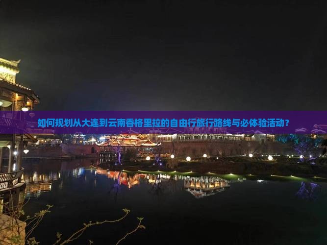如何规划从大连到云南香格里拉的自由行旅行路线与必体验活动？