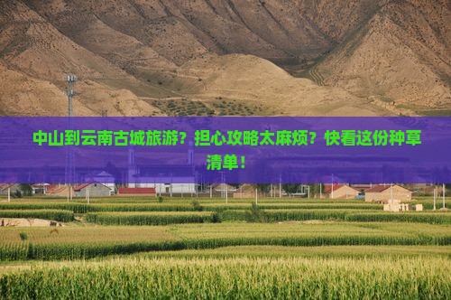 中山到云南古城旅游？担心攻略太麻烦？快看这份种草清单！