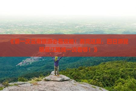《第一次云南旅游必看攻略！看完这篇，四日游昆明丽江路线一次看够！》