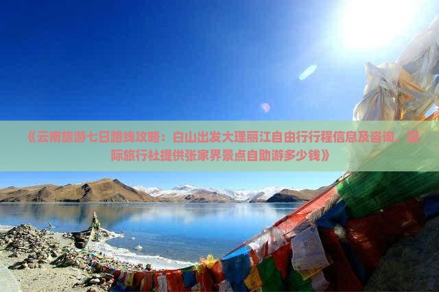 《云南旅游七日路线攻略：白山出发大理丽江自由行行程信息及咨询，国际旅行社提供张家界景点自助游多少钱》