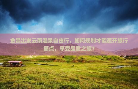 金昌出发云南温泉自由行，如何规划才能避开旅行痛点，享受品质之旅？