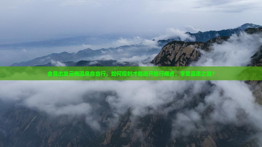 金昌出发云南温泉自由行，如何规划才能避开旅行痛点，享受品质之旅？
