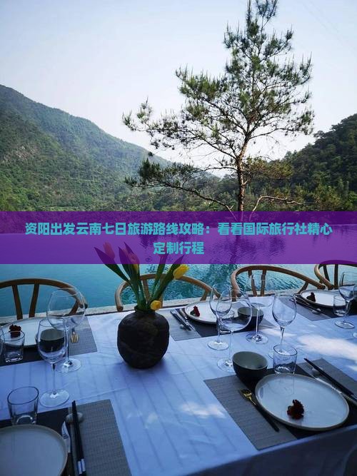 资阳出发云南七日旅游路线攻略：看看国际旅行社精心定制行程