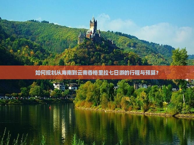 如何规划从海南到云南香格里拉七日游的行程与预算？