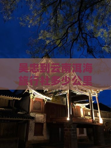 吴忠到云南洱海旅行社多少公里及怎么走